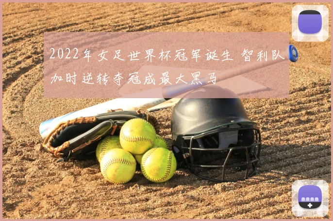 2022年女足世界杯冠军诞生 智利队加时逆转夺冠成最大黑马