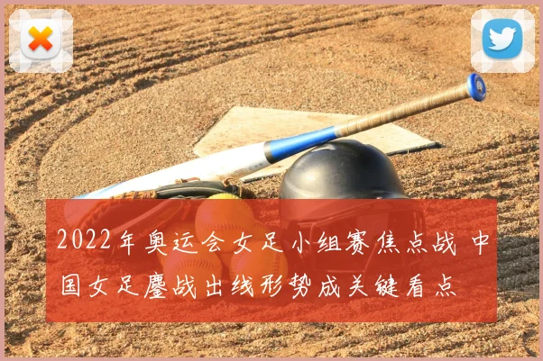 2022年奥运会女足小组赛焦点战 中国女足鏖战出线形势成关键看点